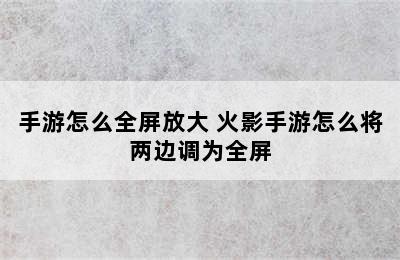 手游怎么全屏放大 火影手游怎么将两边调为全屏